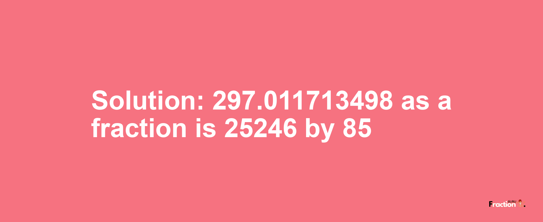 Solution:297.011713498 as a fraction is 25246/85